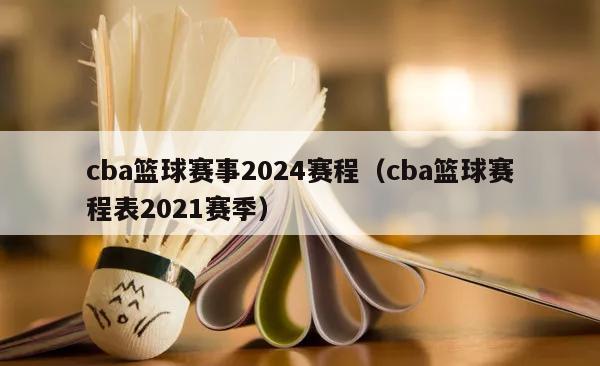 cba篮球赛事2024赛程（cba篮球赛程表2021赛季）