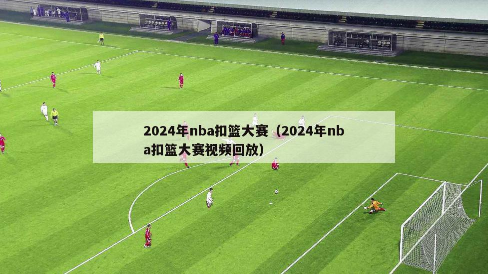 2024年nba扣篮大赛（2024年nba扣篮大赛视频回放）
