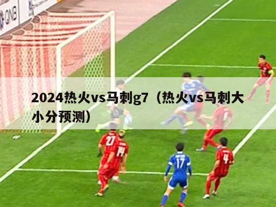 2024热火vs马刺g7（热火vs马刺大小分预测）
