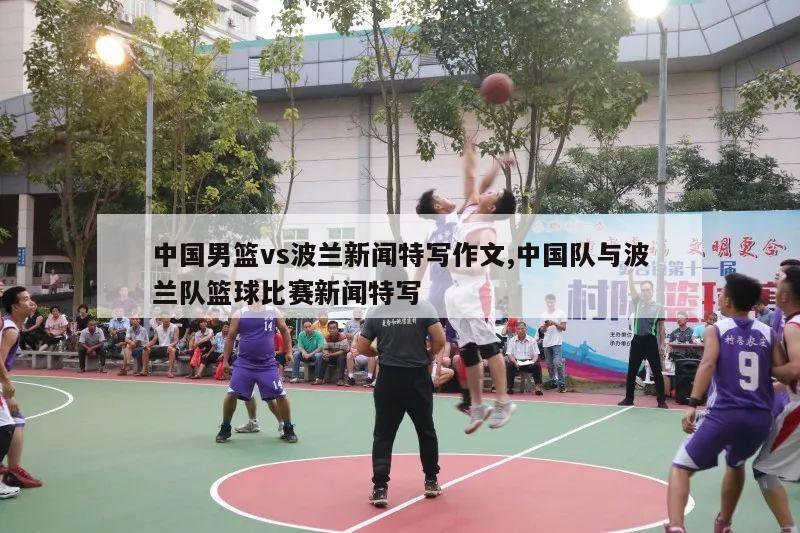 中国男篮vs波兰新闻特写作文,中国队与波兰队篮球比赛新闻特写