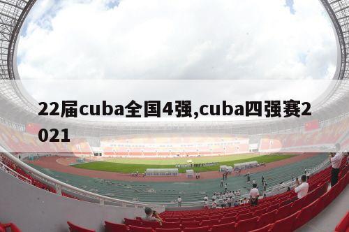 22届cuba全国4强,cuba四强赛2021