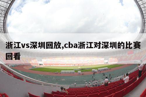 浙江vs深圳回放,cba浙江对深圳的比赛回看